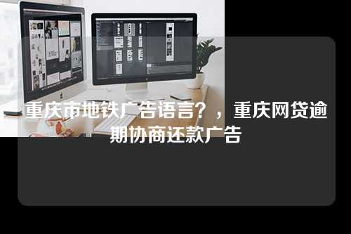 重庆市地铁广告语言？，重庆网贷逾期协商还款广告